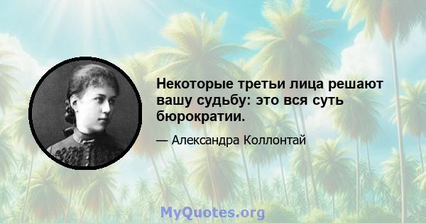 Некоторые третьи лица решают вашу судьбу: это вся суть бюрократии.