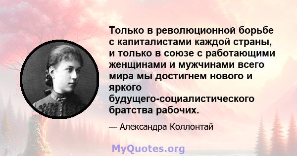 Только в революционной борьбе с капиталистами каждой страны, и только в союзе с работающими женщинами и мужчинами всего мира мы достигнем нового и яркого будущего-социалистического братства рабочих.