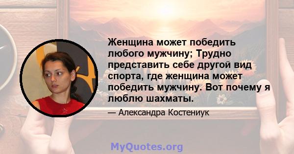 Женщина может победить любого мужчину; Трудно представить себе другой вид спорта, где женщина может победить мужчину. Вот почему я люблю шахматы.