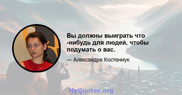 Вы должны выиграть что -нибудь для людей, чтобы подумать о вас.