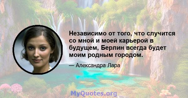 Независимо от того, что случится со мной и моей карьерой в будущем, Берлин всегда будет моим родным городом.