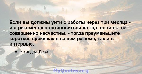 Если вы должны уйти с работы через три месяца - и я рекомендую остановиться на год, если вы не совершенно несчастны, - тогда преуменьшите короткие сроки как в вашем резюме, так и в интервью.