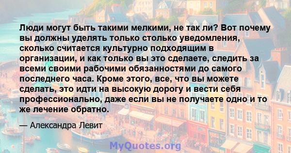 Люди могут быть такими мелкими, не так ли? Вот почему вы должны уделять только столько уведомления, сколько считается культурно подходящим в организации, и как только вы это сделаете, следить за всеми своими рабочими