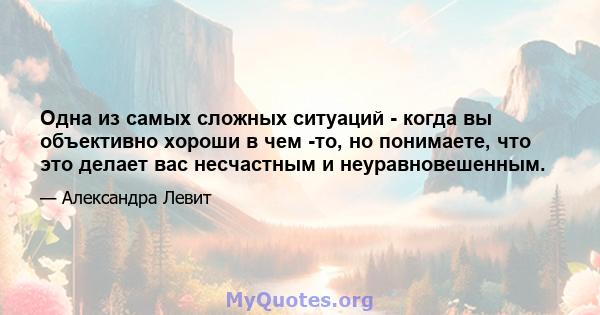 Одна из самых сложных ситуаций - когда вы объективно хороши в чем -то, но понимаете, что это делает вас несчастным и неуравновешенным.