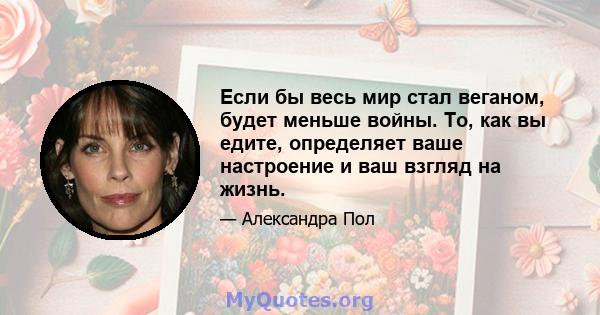 Если бы весь мир стал веганом, будет меньше войны. То, как вы едите, определяет ваше настроение и ваш взгляд на жизнь.