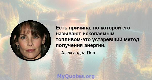 Есть причина, по которой его называют ископаемым топливом-это устаревший метод получения энергии.