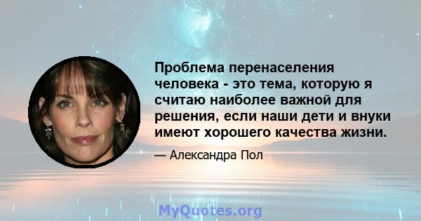 Проблема перенаселения человека - это тема, которую я считаю наиболее важной для решения, если наши дети и внуки имеют хорошего качества жизни.