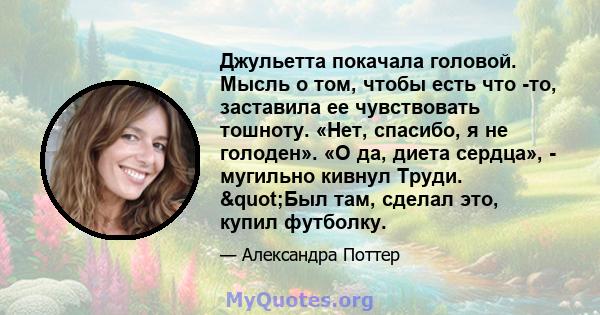 Джульетта покачала головой. Мысль о том, чтобы есть что -то, заставила ее чувствовать тошноту. «Нет, спасибо, я не голоден». «О да, диета сердца», - мугильно кивнул Труди. "Был там, сделал это, купил футболку.