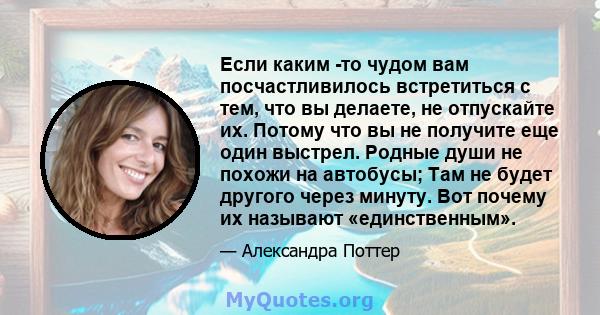 Если каким -то чудом вам посчастливилось встретиться с тем, что вы делаете, не отпускайте их. Потому что вы не получите еще один выстрел. Родные души не похожи на автобусы; Там не будет другого через минуту. Вот почему