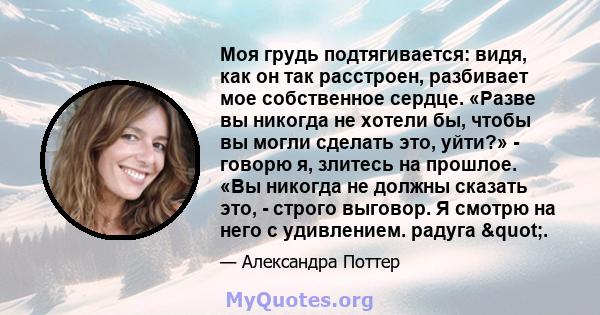 Моя грудь подтягивается: видя, как он так расстроен, разбивает мое собственное сердце. «Разве вы никогда не хотели бы, чтобы вы могли сделать это, уйти?» - говорю я, злитесь на прошлое. «Вы никогда не должны сказать