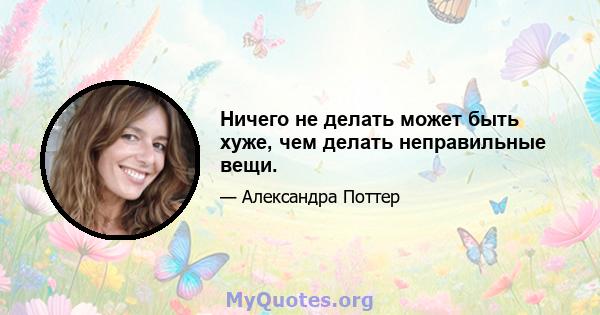 Ничего не делать может быть хуже, чем делать неправильные вещи.