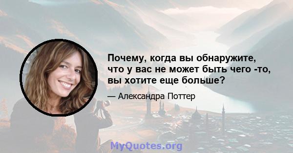 Почему, когда вы обнаружите, что у вас не может быть чего -то, вы хотите еще больше?