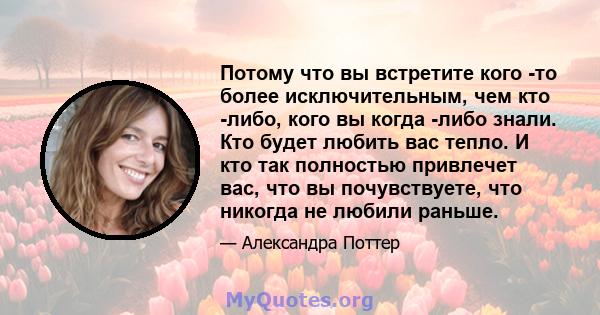 Потому что вы встретите кого -то более исключительным, чем кто -либо, кого вы когда -либо знали. Кто будет любить вас тепло. И кто так полностью привлечет вас, что вы почувствуете, что никогда не любили раньше.