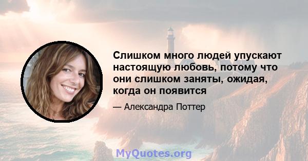 Слишком много людей упускают настоящую любовь, потому что они слишком заняты, ожидая, когда он появится