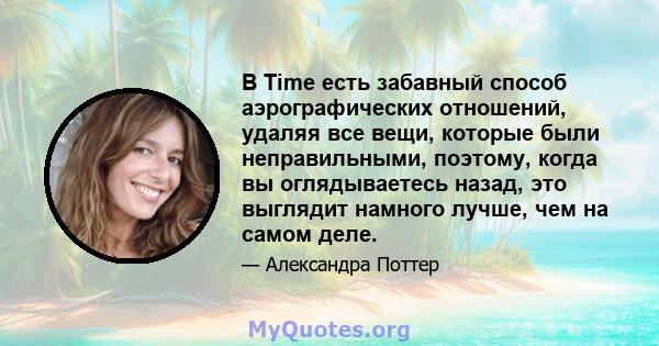 В Time есть забавный способ аэрографических отношений, удаляя все вещи, которые были неправильными, поэтому, когда вы оглядываетесь назад, это выглядит намного лучше, чем на самом деле.