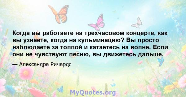 Когда вы работаете на трехчасовом концерте, как вы узнаете, когда на кульминацию? Вы просто наблюдаете за толпой и катаетесь на волне. Если они не чувствуют песню, вы движетесь дальше.