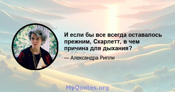 И если бы все всегда оставалось прежним, Скарлетт, в чем причина для дыхания?