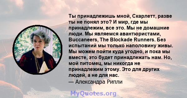 Ты принадлежишь мной, Скарлетт, разве ты не понял это? И мир, где мы принадлежим, все это. Мы не домашние люди. Мы являемся авантюристами, Buccaneers, The Blockade Runners. Без испытаний мы только наполовину живы. Мы