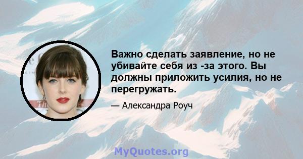 Важно сделать заявление, но не убивайте себя из -за этого. Вы должны приложить усилия, но не перегружать.