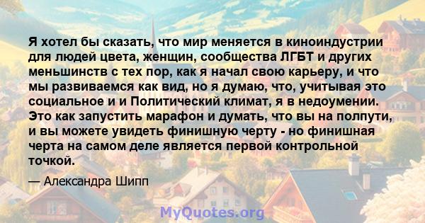 Я хотел бы сказать, что мир меняется в киноиндустрии для людей цвета, женщин, сообщества ЛГБТ и других меньшинств с тех пор, как я начал свою карьеру, и что мы развиваемся как вид, но я думаю, что, учитывая это