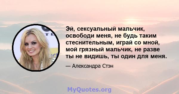 Эй, сексуальный мальчик, освободи меня, не будь таким стеснительным, играй со мной, мой грязный мальчик, не разве ты не видишь, ты один для меня.