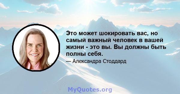 Это может шокировать вас, но самый важный человек в вашей жизни - это вы. Вы должны быть полны себя.