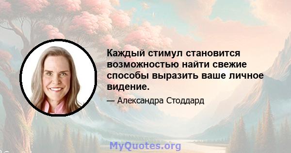 Каждый стимул становится возможностью найти свежие способы выразить ваше личное видение.