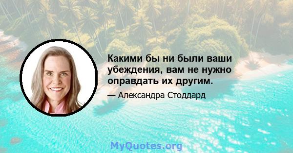 Какими бы ни были ваши убеждения, вам не нужно оправдать их другим.