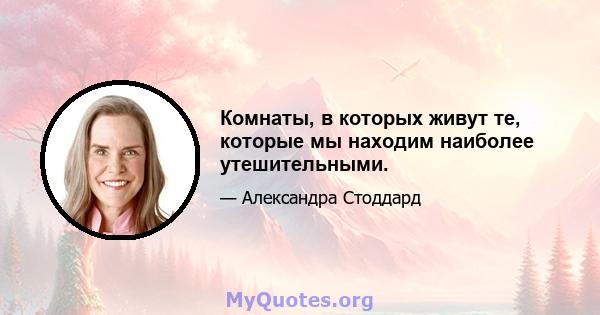 Комнаты, в которых живут те, которые мы находим наиболее утешительными.