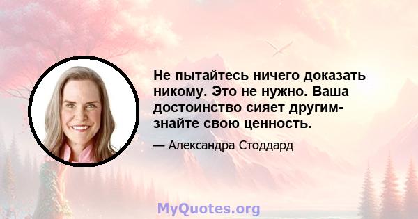 Не пытайтесь ничего доказать никому. Это не нужно. Ваша достоинство сияет другим- знайте свою ценность.