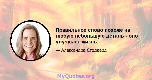 Правильное слово похоже на любую небольшую деталь - оно улучшает жизнь.