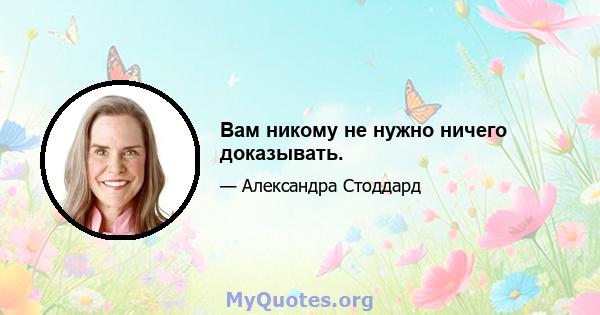 Вам никому не нужно ничего доказывать.