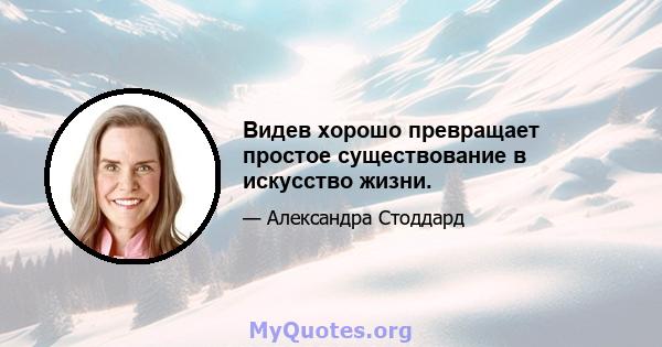 Видев хорошо превращает простое существование в искусство жизни.