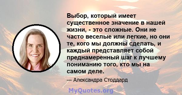 Выбор, который имеет существенное значение в нашей жизни, - это сложные. Они не часто веселые или легкие, но они те, кого мы должны сделать, и каждый представляет собой преднамеренный шаг к лучшему пониманию того, кто