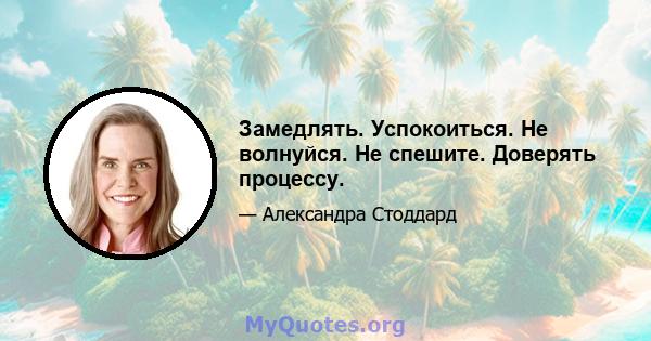 Замедлять. Успокоиться. Не волнуйся. Не спешите. Доверять процессу.