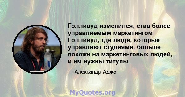 Голливуд изменился, став более управляемым маркетингом Голливуд, где люди, которые управляют студиями, больше похожи на маркетинговых людей, и им нужны титулы.