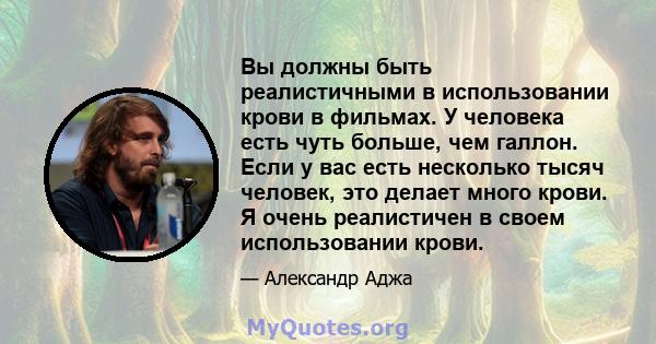 Вы должны быть реалистичными в использовании крови в фильмах. У человека есть чуть больше, чем галлон. Если у вас есть несколько тысяч человек, это делает много крови. Я очень реалистичен в своем использовании крови.