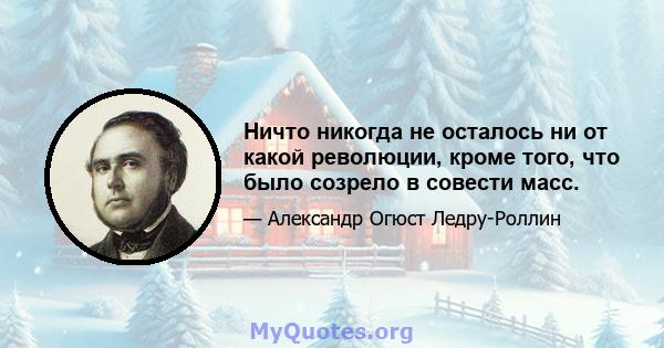 Ничто никогда не осталось ни от какой революции, кроме того, что было созрело в совести масс.