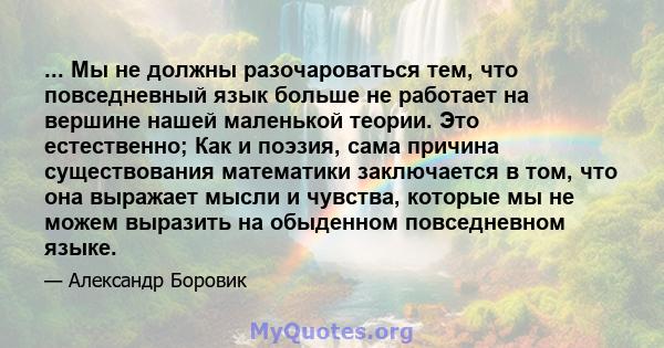 ... Мы не должны разочароваться тем, что повседневный язык больше не работает на вершине нашей маленькой теории. Это естественно; Как и поэзия, сама причина существования математики заключается в том, что она выражает