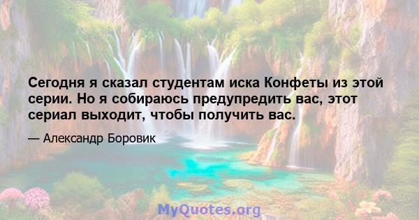 Сегодня я сказал студентам иска Конфеты из этой серии. Но я собираюсь предупредить вас, этот сериал выходит, чтобы получить вас.