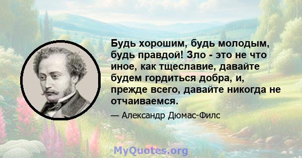 Будь хорошим, будь молодым, будь правдой! Зло - это не что иное, как тщеславие, давайте будем гордиться добра, и, прежде всего, давайте никогда не отчаиваемся.