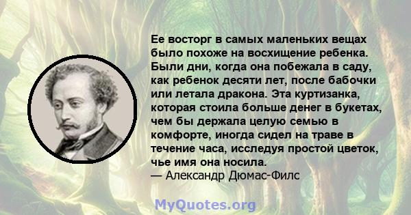 Ее восторг в самых маленьких вещах было похоже на восхищение ребенка. Были дни, когда она побежала в саду, как ребенок десяти лет, после бабочки или летала дракона. Эта куртизанка, которая стоила больше денег в букетах, 