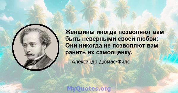 Женщины иногда позволяют вам быть неверными своей любви; Они никогда не позволяют вам ранить их самооценку.