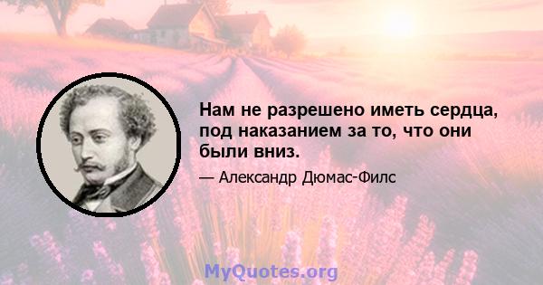 Нам не разрешено иметь сердца, под наказанием за то, что они были вниз.