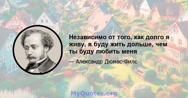 Независимо от того, как долго я живу, я буду жить дольше, чем ты буду любить меня