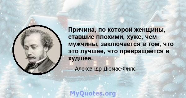 Причина, по которой женщины, ставшие плохими, хуже, чем мужчины, заключается в том, что это лучшее, что превращается в худшее.