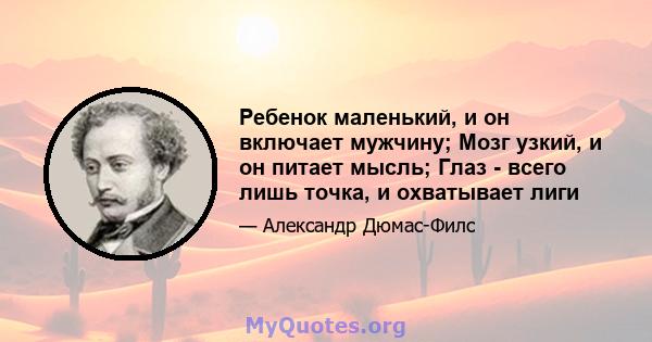 Ребенок маленький, и он включает мужчину; Мозг узкий, и он питает мысль; Глаз - всего лишь точка, и охватывает лиги