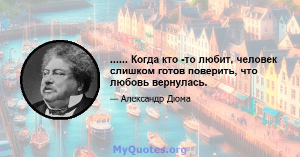 ...... Когда кто -то любит, человек слишком готов поверить, что любовь вернулась.