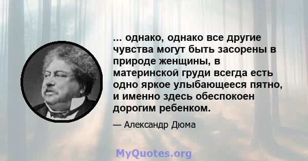 ... однако, однако все другие чувства могут быть засорены в природе женщины, в материнской груди всегда есть одно яркое улыбающееся пятно, и именно здесь обеспокоен дорогим ребенком.