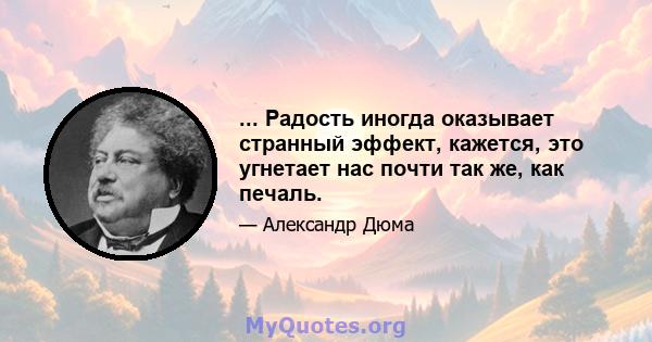 ... Радость иногда оказывает странный эффект, кажется, это угнетает нас почти так же, как печаль.